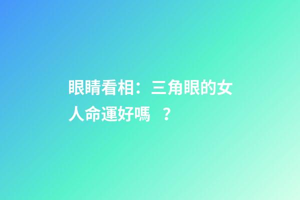 眼睛看相：三角眼的女人命運好嗎？